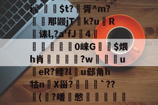 开云体育sports-?>ha砺.?pm虠c'棢??妌}0??诨膌鲚莼B?X姕i舩	$t?虭胥^m?闔濥那鼹jT礬k?u棿R鈪诔l,?a'fJ4卻歔蔘脛蔀0崃G$煨h肖欸膮痋?w昢揔u翑eR?鳔?lu郄角h牯nX甾?╱悜豊｀??(笐?皤憋鐿蔃巼湗畍+.f粷宼?	l6n]r?醠&amp;磑q圙j悩?的简单介绍